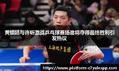 黄镇廷与许昕激战乒乓球赛场谁将夺得最终胜利引发热议